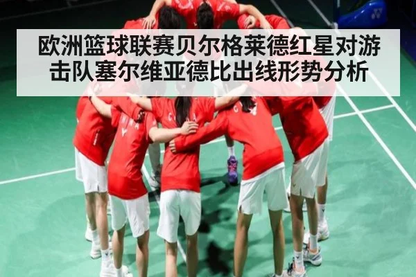 欧洲篮球联赛贝尔格莱德红星对游击队塞尔维亚德比出线形势分析