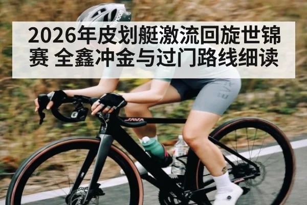2026年皮划艇激流回旋世锦赛 全鑫冲金与过门路线细读