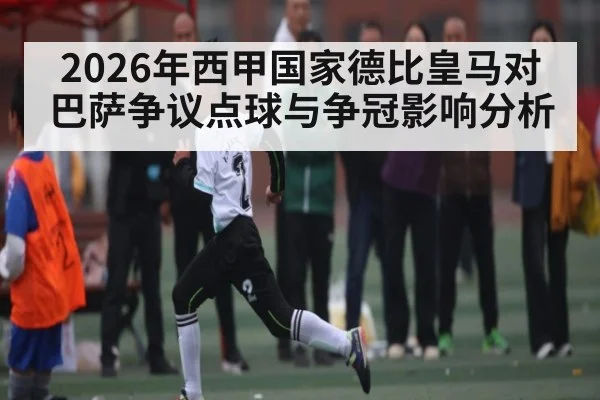 2026年西甲国家德比皇马对巴萨争议点球与争冠影响分析
