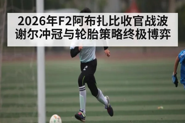 2026年F2阿布扎比收官战波谢尔冲冠与轮胎策略终极博弈