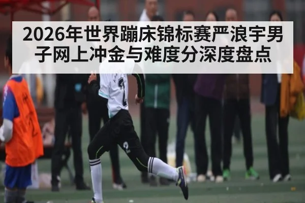 2026年世界蹦床锦标赛严浪宇男子网上冲金与难度分深度盘点