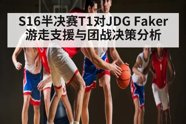 S16半决赛T1对JDG Faker游走支援与团战决策分析
